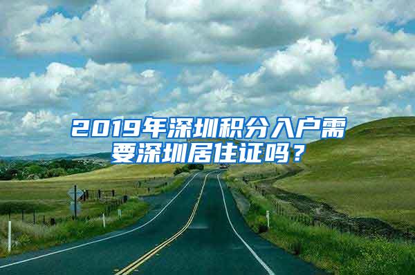 2019年深圳积分入户需要深圳居住证吗？