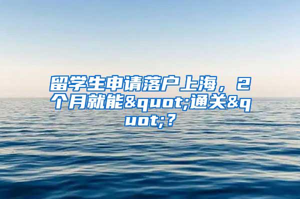 留学生申请落户上海，2个月就能"通关"？