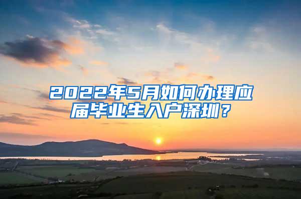 2022年5月如何办理应届毕业生入户深圳？