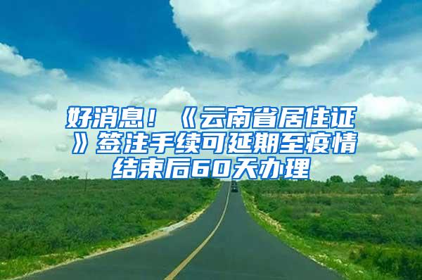 好消息！《云南省居住证》签注手续可延期至疫情结束后60天办理