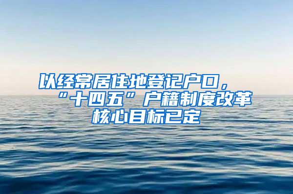 以经常居住地登记户口，“十四五”户籍制度改革核心目标已定