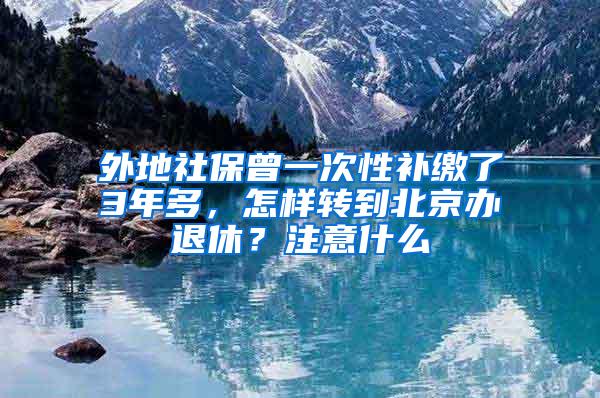 外地社保曾一次性补缴了3年多，怎样转到北京办退休？注意什么