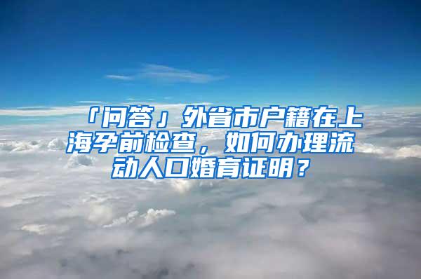 「问答」外省市户籍在上海孕前检查，如何办理流动人口婚育证明？