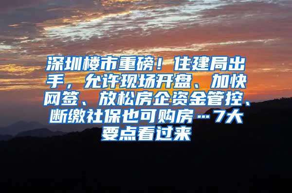 深圳楼市重磅！住建局出手，允许现场开盘、加快网签、放松房企资金管控、断缴社保也可购房…7大要点看过来