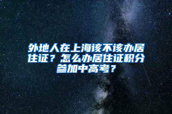 外地人在上海该不该办居住证？怎么办居住证积分参加中高考？