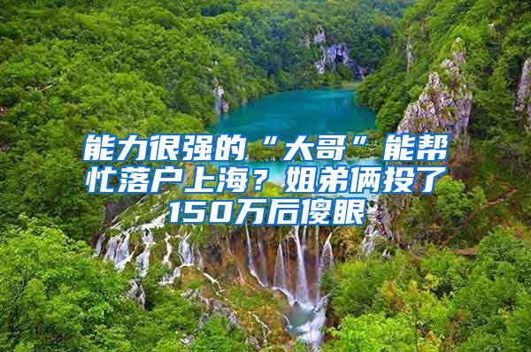 能力很强的“大哥”能帮忙落户上海？姐弟俩投了150万后傻眼