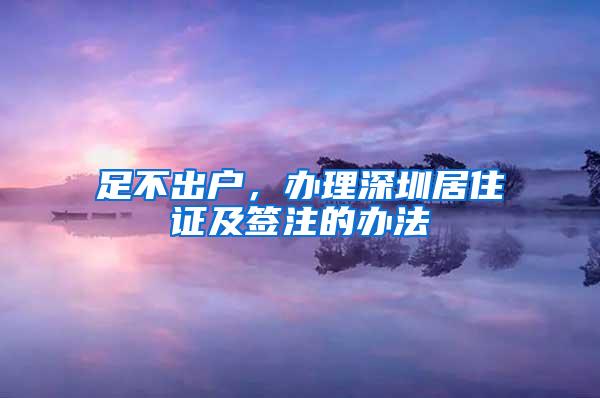 足不出户，办理深圳居住证及签注的办法