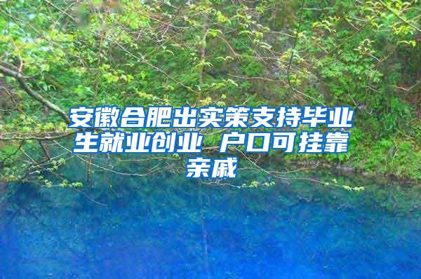 安徽合肥出实策支持毕业生就业创业 户口可挂靠亲戚