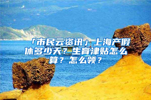 「市民云资讯」上海产假休多少天？生育津贴怎么算？怎么领？