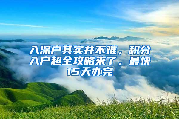 入深户其实并不难，积分入户超全攻略来了，最快15天办完