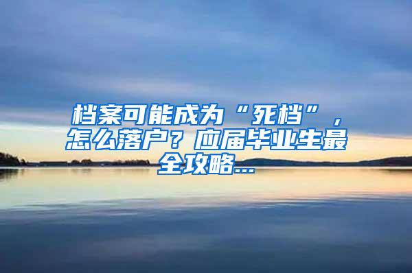 档案可能成为“死档”，怎么落户？应届毕业生最全攻略...