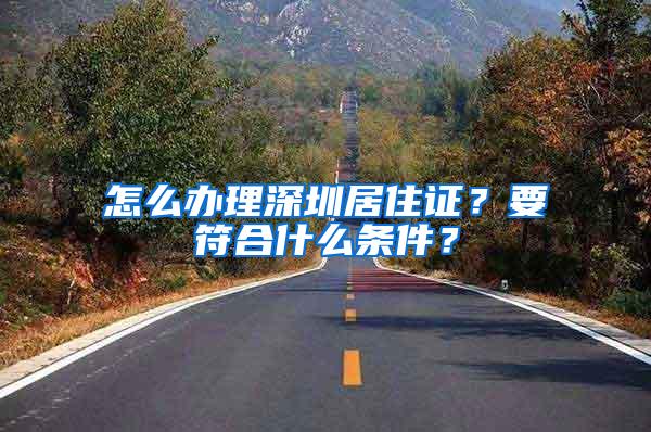 怎么办理深圳居住证？要符合什么条件？