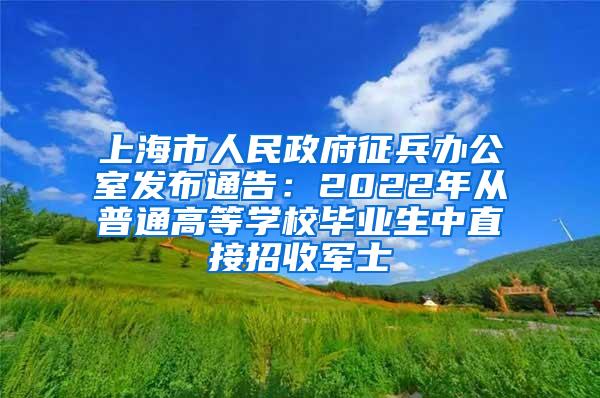 上海市人民政府征兵办公室发布通告：2022年从普通高等学校毕业生中直接招收军士