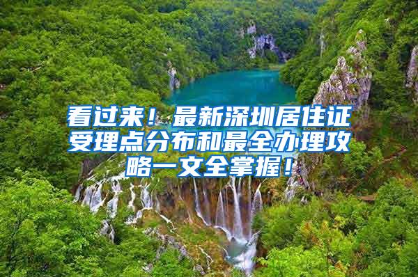 看过来！最新深圳居住证受理点分布和最全办理攻略一文全掌握！