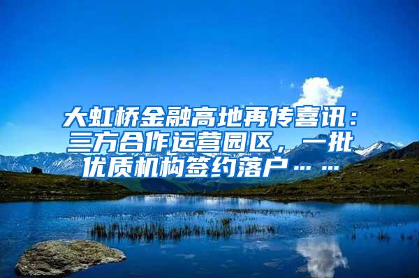 大虹桥金融高地再传喜讯：三方合作运营园区，一批优质机构签约落户……