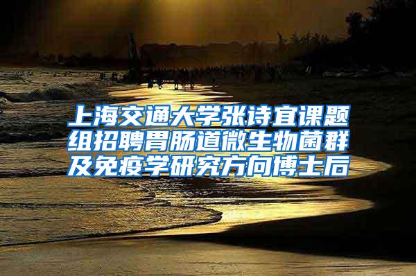 上海交通大学张诗宜课题组招聘胃肠道微生物菌群及免疫学研究方向博士后