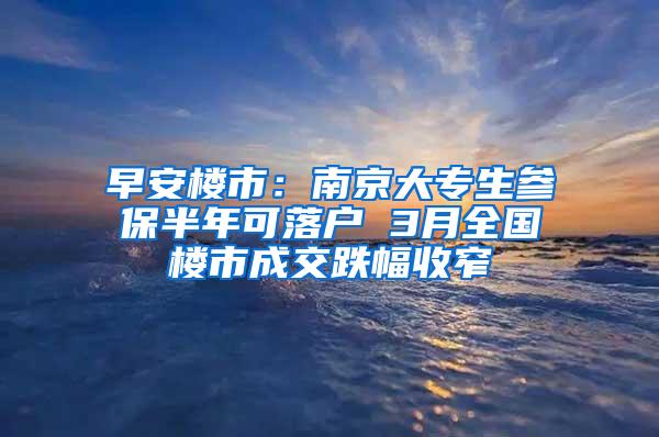 早安楼市：南京大专生参保半年可落户 3月全国楼市成交跌幅收窄