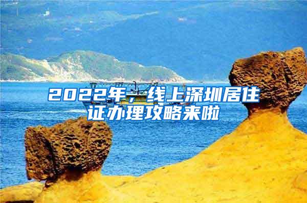 2022年，线上深圳居住证办理攻略来啦