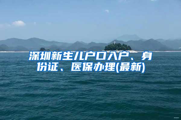 深圳新生儿户口入户、身份证、医保办理(最新)