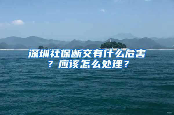 深圳社保断交有什么危害？应该怎么处理？