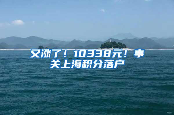 又涨了！10338元！事关上海积分落户