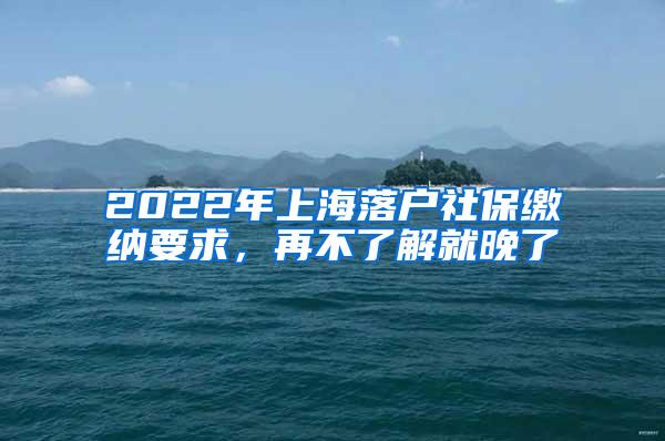 2022年上海落户社保缴纳要求，再不了解就晚了