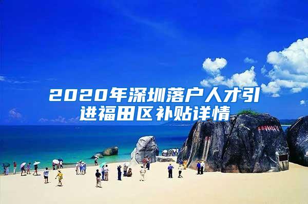 2020年深圳落户人才引进福田区补贴详情