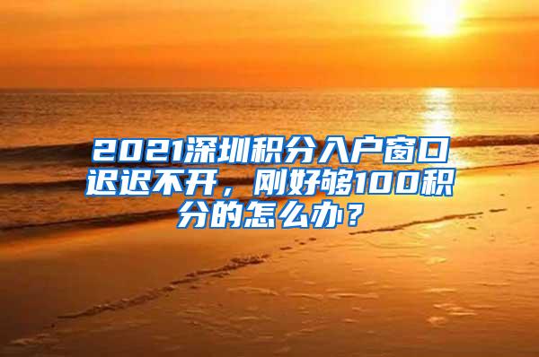 2021深圳积分入户窗口迟迟不开，刚好够100积分的怎么办？