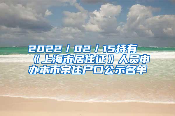 2022／02／15持有《上海市居住证》人员申办本市常住户口公示名单