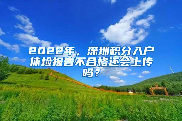 2022年，深圳积分入户体检报告不合格还会上传吗？