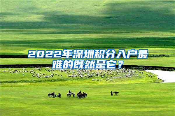 2022年深圳积分入户最难的既然是它？