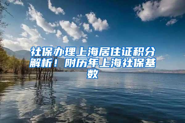 社保办理上海居住证积分解析！附历年上海社保基数