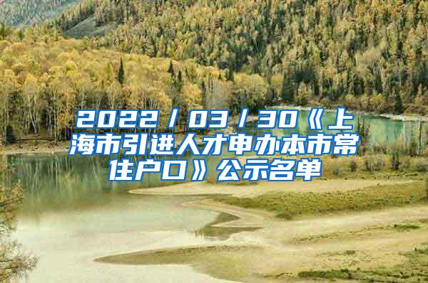 2022／03／30《上海市引进人才申办本市常住户口》公示名单