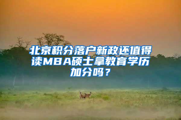 北京积分落户新政还值得读MBA硕士拿教育学历加分吗？