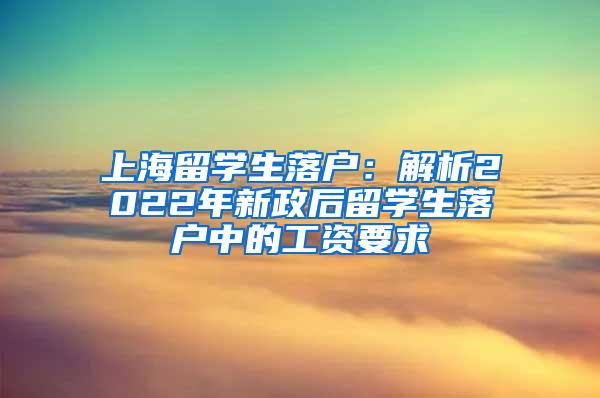 上海留学生落户：解析2022年新政后留学生落户中的工资要求