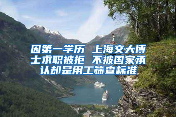 因第一学历 上海交大博士求职被拒 不被国家承认却是用工筛查标准