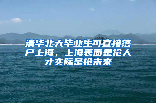 清华北大毕业生可直接落户上海，上海表面是抢人才实际是抢未来