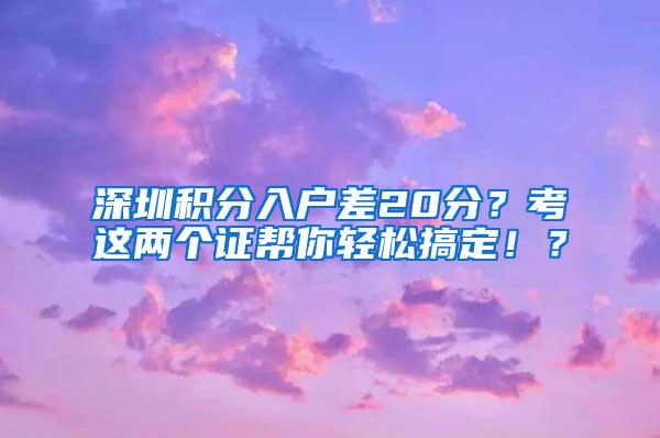 深圳积分入户差20分？考这两个证帮你轻松搞定！？