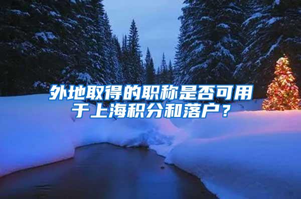 外地取得的职称是否可用于上海积分和落户？