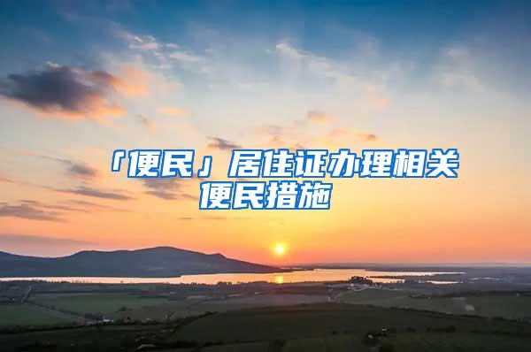 「便民」居住证办理相关便民措施→