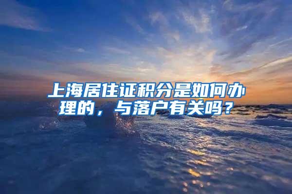 上海居住证积分是如何办理的，与落户有关吗？