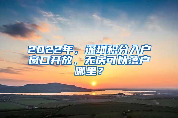 2022年，深圳积分入户窗口开放，无房可以落户哪里？