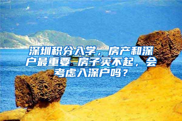 深圳积分入学，房产和深户最重要 房子买不起，会考虑入深户吗？