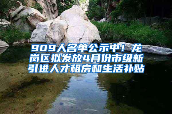 909人名单公示中！龙岗区拟发放4月份市级新引进人才租房和生活补贴