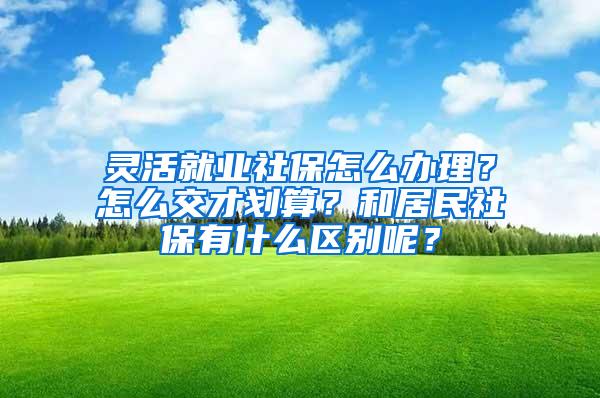 灵活就业社保怎么办理？怎么交才划算？和居民社保有什么区别呢？