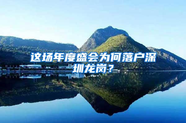 这场年度盛会为何落户深圳龙岗？