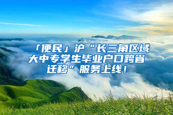 「便民」沪“长三角区域大中专学生毕业户口跨省迁移”服务上线！