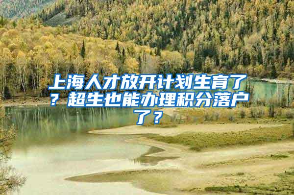 上海人才放开计划生育了？超生也能办理积分落户了？