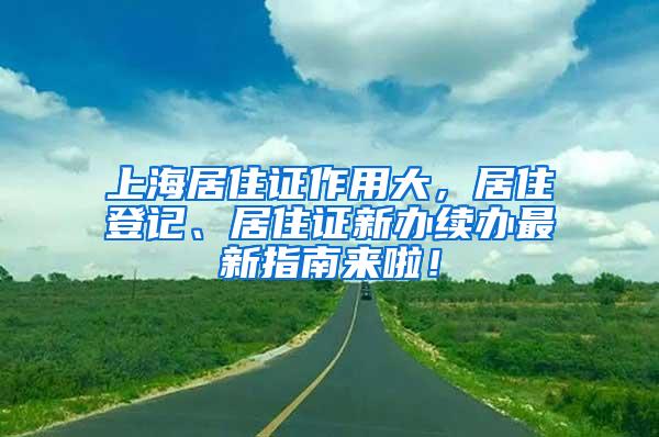 上海居住证作用大，居住登记、居住证新办续办最新指南来啦！