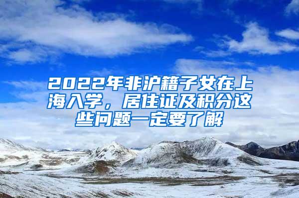 2022年非沪籍子女在上海入学，居住证及积分这些问题一定要了解